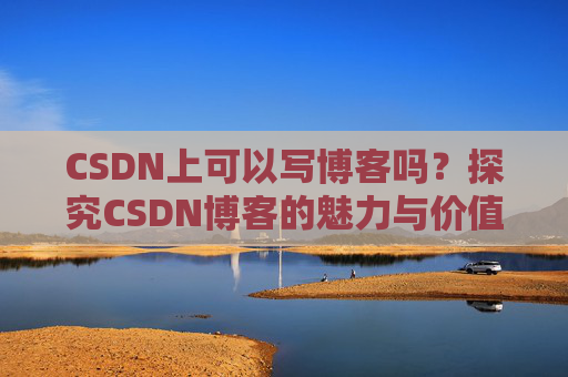 CSDN上可以写博客吗？探究CSDN博客的魅力与价值